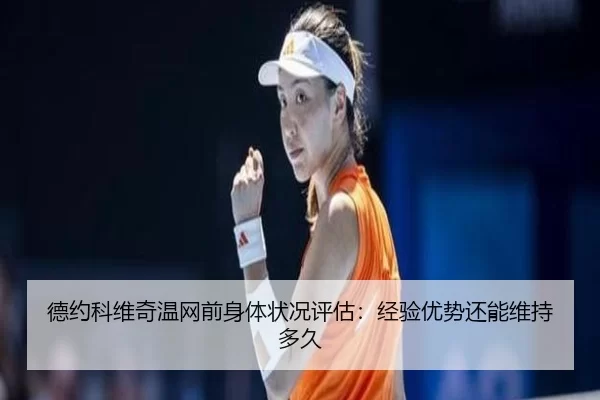 德约科维奇温网前身体状况评估：经验优势还能维持多久