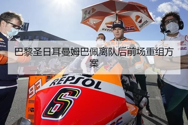 巴黎圣日耳曼姆巴佩离队后前场重组方案