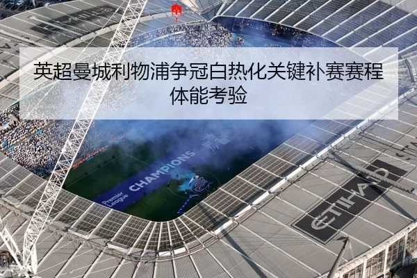 英超曼城利物浦争冠白热化关键补赛赛程体能考验